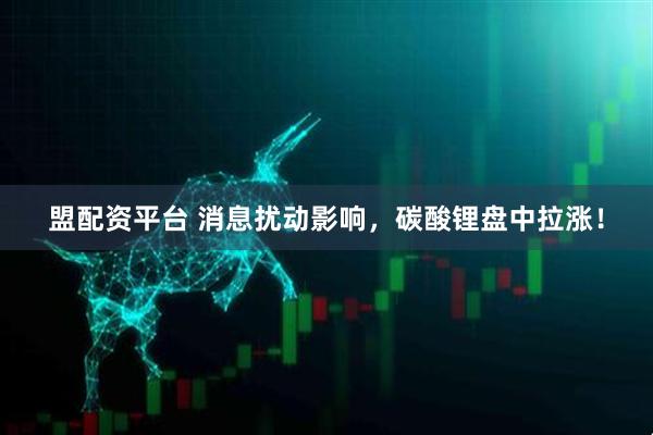 盟配资平台 消息扰动影响，碳酸锂盘中拉涨！