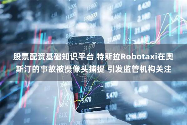 股票配资基础知识平台 特斯拉Robotaxi在奥斯汀的事故被摄像头捕捉 引发监管机构关注