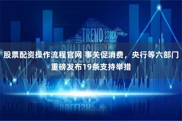股票配资操作流程官网 事关促消费，央行等六部门重磅发布19条支持举措