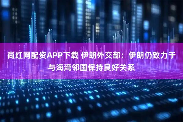 尚红网配资APP下载 伊朗外交部：伊朗仍致力于与海湾邻国保持良好关系