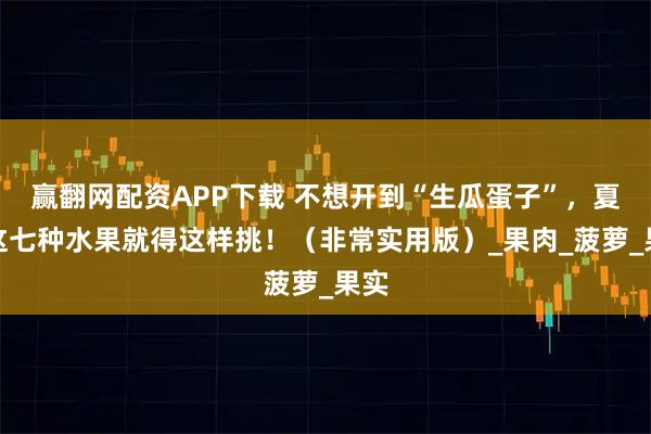 赢翻网配资APP下载 不想开到“生瓜蛋子”，夏天这七种水果就得这样挑！（非常实用版）_果肉_菠萝_果实