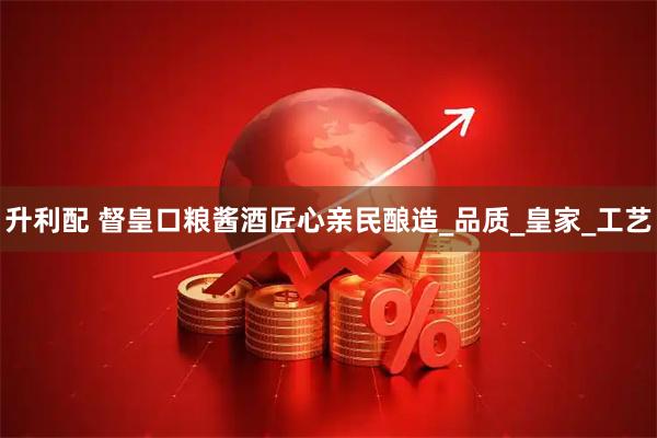 升利配 督皇口粮酱酒匠心亲民酿造_品质_皇家_工艺