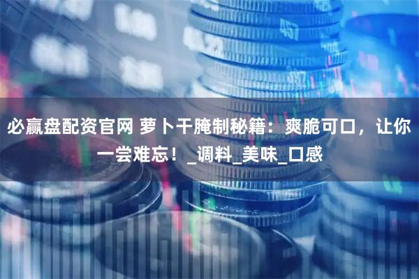 必赢盘配资官网 萝卜干腌制秘籍：爽脆可口，让你一尝难忘！_调料_美味_口感