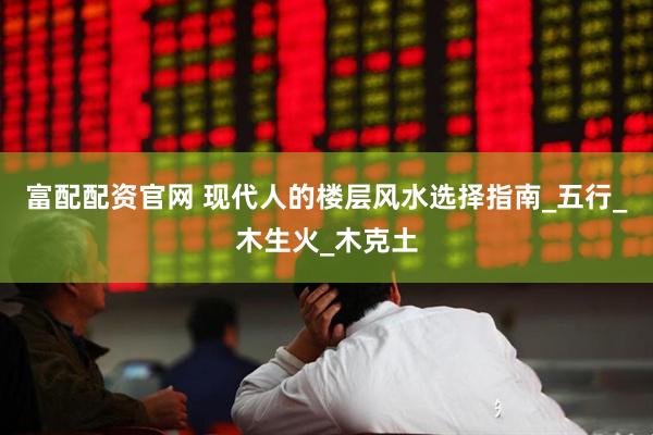 富配配资官网 现代人的楼层风水选择指南_五行_木生火_木克土