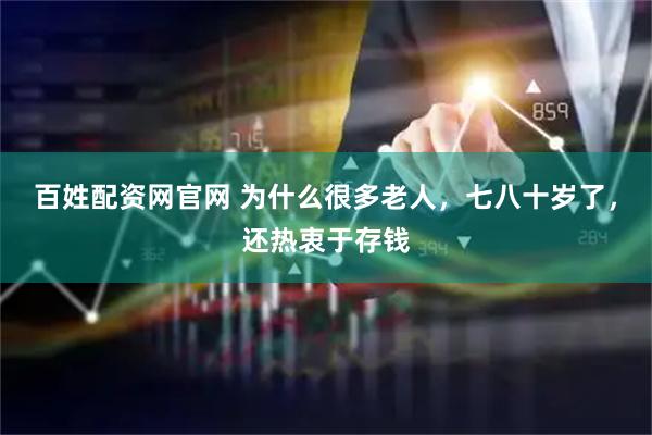 百姓配资网官网 为什么很多老人，七八十岁了，还热衷于存钱
