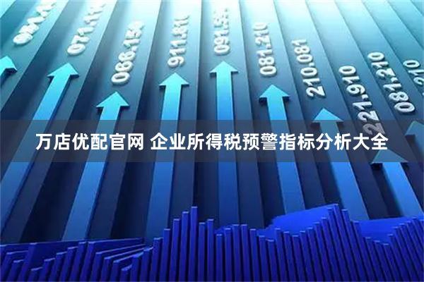 万店优配官网 企业所得税预警指标分析大全