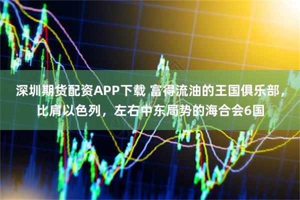 深圳期货配资APP下载 富得流油的王国俱乐部，比肩以色列，左右中东局势的海合会6国