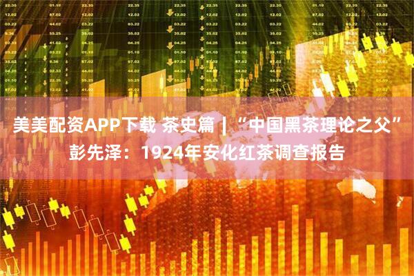 美美配资APP下载 茶史篇∣“中国黑茶理论之父”彭先泽：1924年安化红茶调查报告