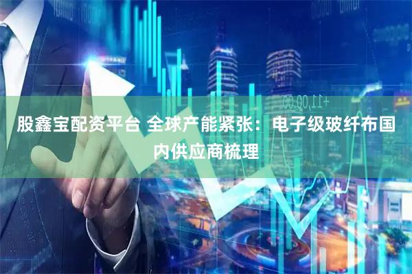 股鑫宝配资平台 全球产能紧张：电子级玻纤布国内供应商梳理