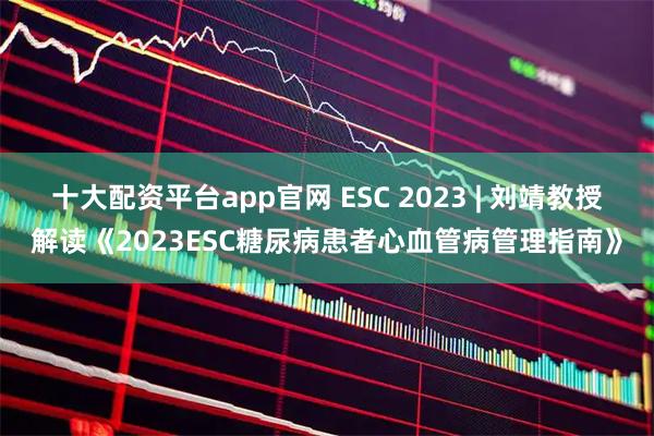 十大配资平台app官网 ESC 2023 | 刘靖教授解读《2023ESC糖尿病患者心血管病管理指南》