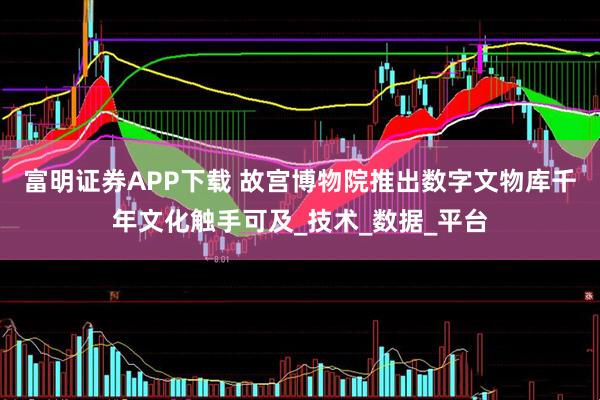 富明证券APP下载 故宫博物院推出数字文物库千年文化触手可及_技术_数据_平台