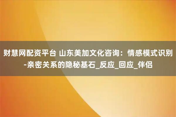 财慧网配资平台 山东美加文化咨询：情感模式识别-亲密关系的隐秘基石_反应_回应_伴侣