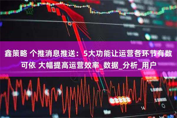 鑫策略 个推消息推送：5大功能让运营各环节有数可依 大幅提高运营效率_数据_分析_用户