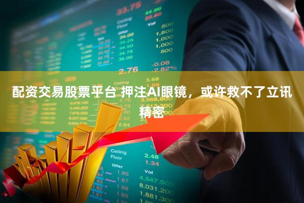 配资交易股票平台 押注AI眼镜，或许救不了立讯精密