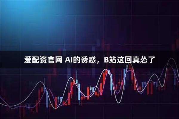 爱配资官网 AI的诱惑，B站这回真怂了
