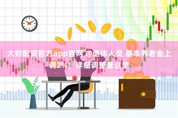 大财配资官方app官网 @退休人员 基本养老金上调2%！详细调整看这里