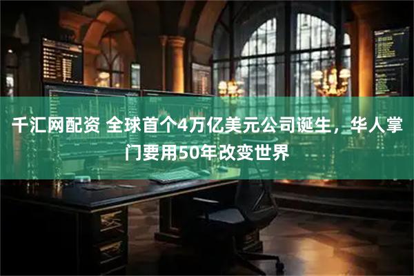 千汇网配资 全球首个4万亿美元公司诞生，华人掌门要用50年改变世界