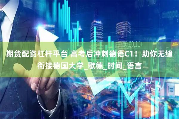 期货配资杠杆平台 高考后冲刺德语C1！助你无缝衔接德国大学_歌德_时间_语言