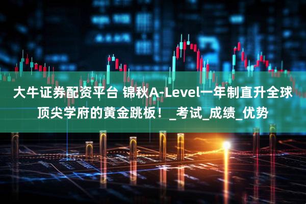 大牛证券配资平台 锦秋A-Level一年制直升全球顶尖学府的黄金跳板！_考试_成绩_优势