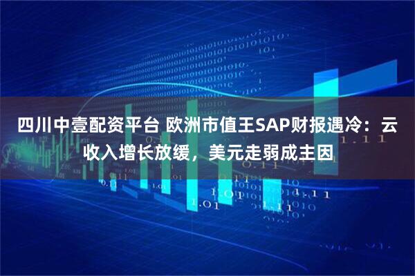 四川中壹配资平台 欧洲市值王SAP财报遇冷：云收入增长放缓，美元走弱成主因