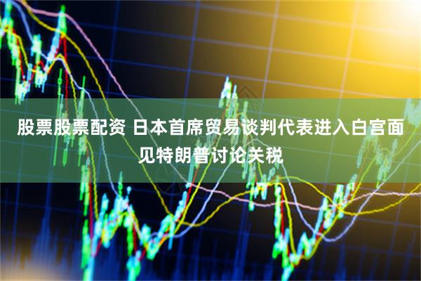 股票股票配资 日本首席贸易谈判代表进入白宫面见特朗普讨论关税