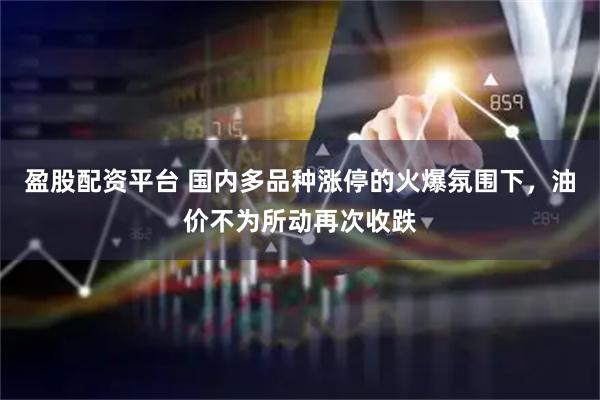 盈股配资平台 国内多品种涨停的火爆氛围下，油价不为所动再次收跌