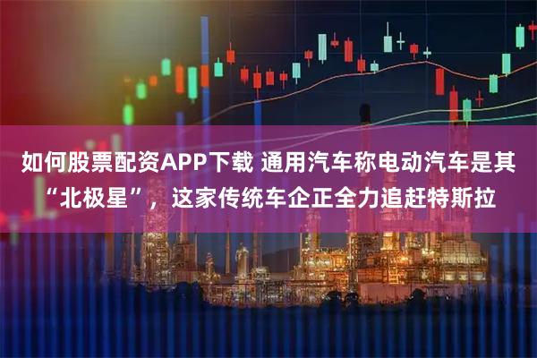 如何股票配资APP下载 通用汽车称电动汽车是其“北极星”，这家传统车企正全力追赶特斯拉