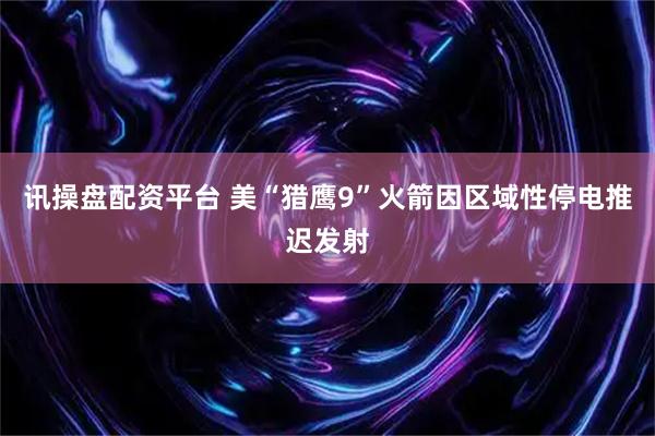 讯操盘配资平台 美“猎鹰9”火箭因区域性停电推迟发射