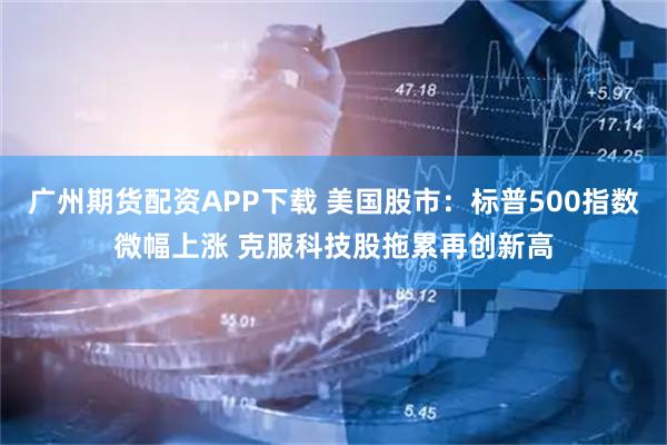 广州期货配资APP下载 美国股市：标普500指数微幅上涨 克服科技股拖累再创新高