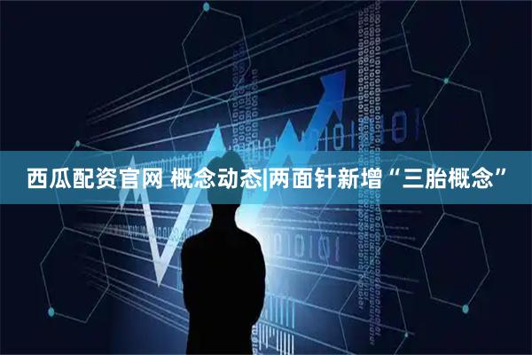 西瓜配资官网 概念动态|两面针新增“三胎概念”