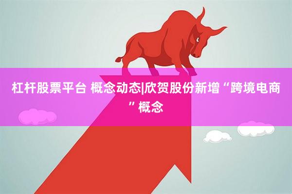 杠杆股票平台 概念动态|欣贺股份新增“跨境电商”概念