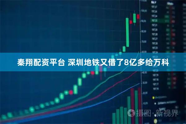 秦翔配资平台 深圳地铁又借了8亿多给万科