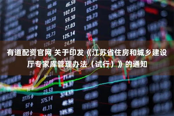 有道配资官网 关于印发《江苏省住房和城乡建设厅专家库管理办法（试行）》的通知