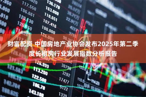 财富配资 中国房地产业协会发布2025年第二季度长租房行业发展指数分析报告