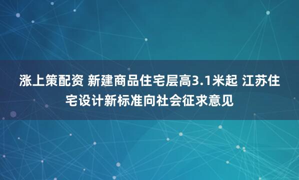 涨上策配资 新建商品住宅层高3.1米起 江苏住宅设计新标准向社会征求意见