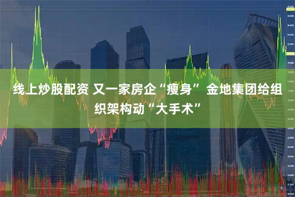 线上炒股配资 又一家房企“瘦身” 金地集团给组织架构动“大手术”