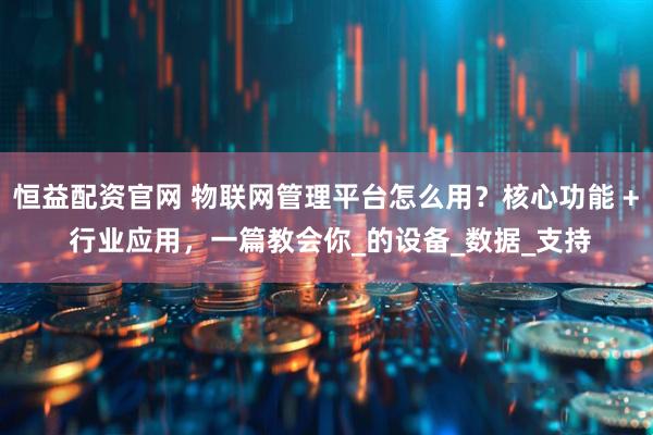 恒益配资官网 物联网管理平台怎么用？核心功能 + 行业应用，一篇教会你_的设备_数据_支持