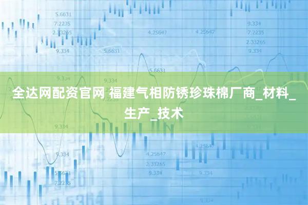 全达网配资官网 福建气相防锈珍珠棉厂商_材料_生产_技术