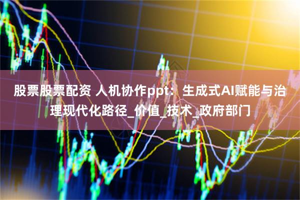 股票股票配资 人机协作ppt：生成式AI赋能与治理现代化路径_价值_技术_政府部门