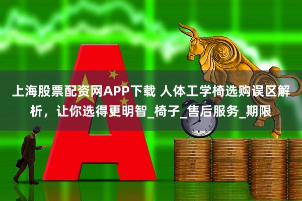 上海股票配资网APP下载 人体工学椅选购误区解析，让你选得更明智_椅子_售后服务_期限