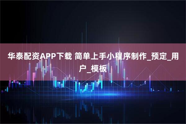 华泰配资APP下载 简单上手小程序制作_预定_用户_模板