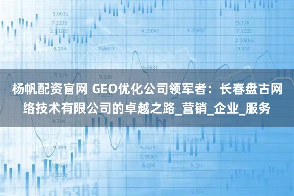 杨帆配资官网 GEO优化公司领军者：长春盘古网络技术有限公司的卓越之路_营销_企业_服务