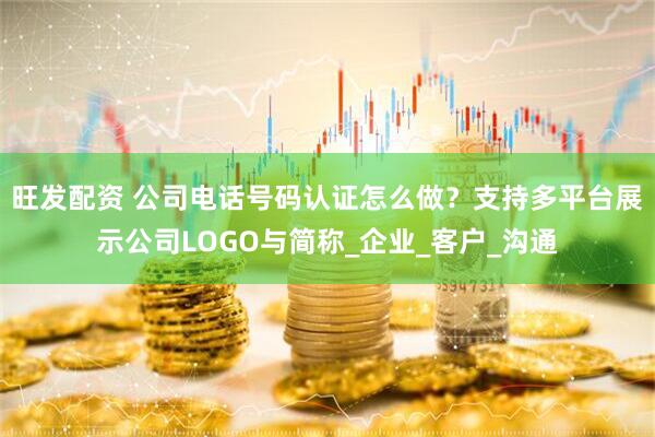 旺发配资 公司电话号码认证怎么做？支持多平台展示公司LOGO与简称_企业_客户_沟通