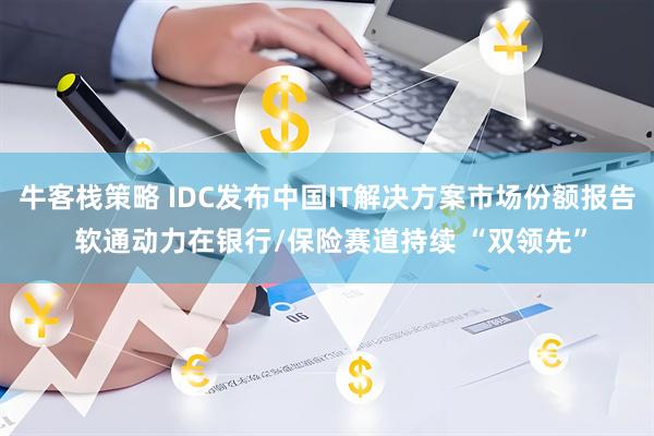 牛客栈策略 IDC发布中国IT解决方案市场份额报告 软通动力在银行/保险赛道持续 “双领先”