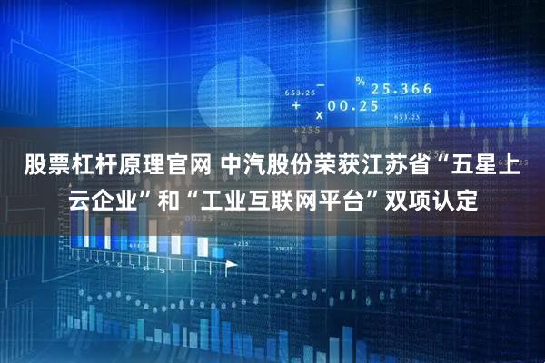 股票杠杆原理官网 中汽股份荣获江苏省“五星上云企业”和“工业互联网平台”双项认定