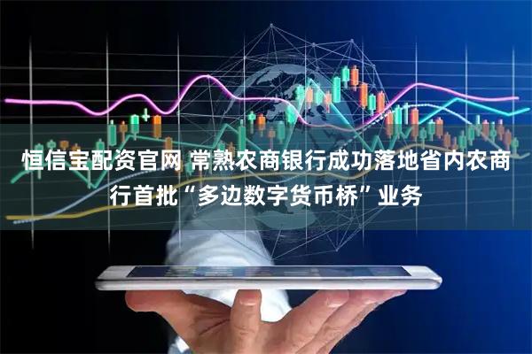恒信宝配资官网 常熟农商银行成功落地省内农商行首批“多边数字货币桥”业务