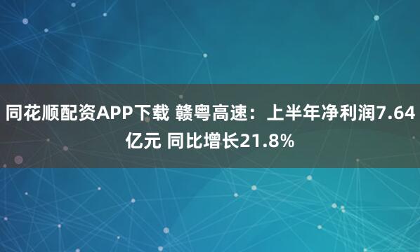 同花顺配资APP下载 赣粤高速：上半年净利润7.64亿元 同比增长21.8%