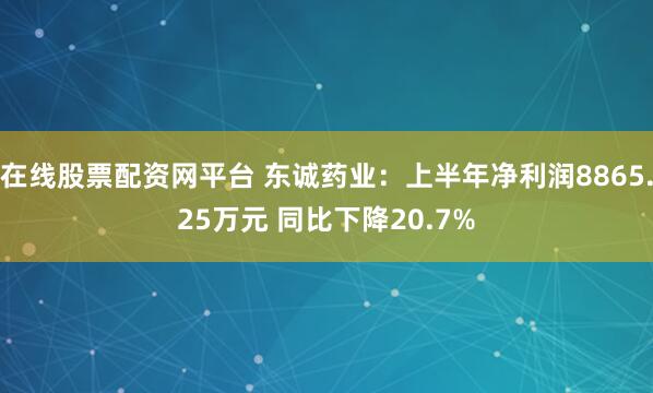 在线股票配资网平台 东诚药业：上半年净利润8865.25万元 同比下降20.7%