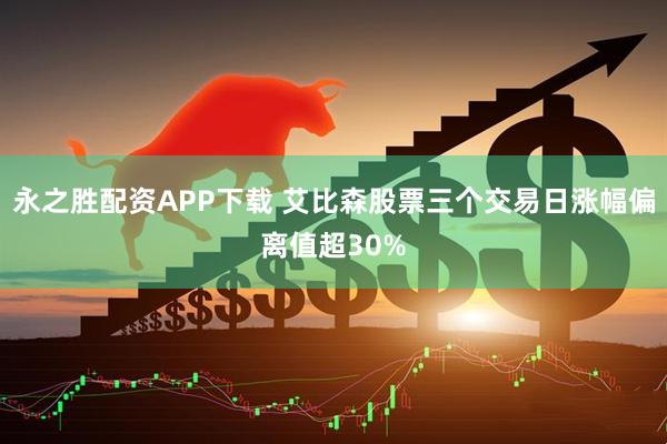 永之胜配资APP下载 艾比森股票三个交易日涨幅偏离值超30%