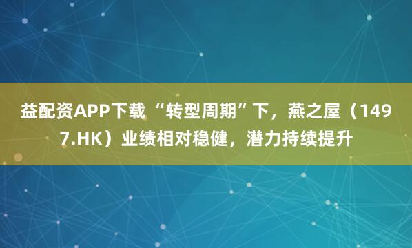 益配资APP下载 “转型周期”下，燕之屋（1497.HK）业绩相对稳健，潜力持续提升